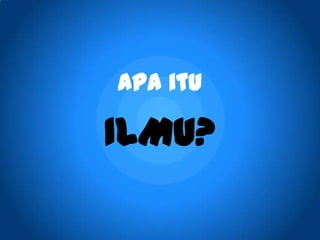 Apa itu
ILMU?
 
