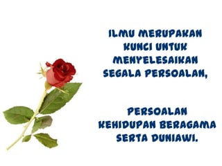Ilmu merupakan
kunci untuk
menyelesaikan
segala persoalan,
Persoalan
kehidupan beragama
serta duniawi.
 