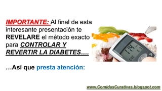 IMPORTANTE: Al final de esta
interesante presentación te
REVELARE el método exacto
para CONTROLAR Y
REVERTIR LA DIABETES….
…Así que presta atención:
www.ComidasCurativas.blogspot.com
 