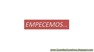 EMPECEMOS…
www.ComidasCurativas.blogspot.com
 