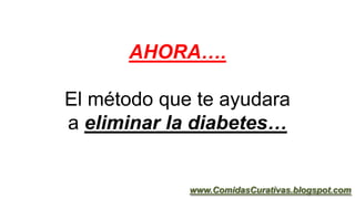 AHORA….
El método que te ayudara
a eliminar la diabetes…
www.ComidasCurativas.blogspot.com
 