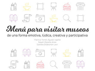Menu para visitar museos
de una forma emotiva, lúdica, creativa y participativa
Patricia Torres Aguilar Ugarte
Nayeli Zepeda Arias
Daniela Ekdesman Levi
 