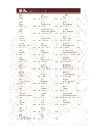 魚
Squid
1 2.25
蛤蜊
Clams
2 3.25
豆腐
Tofu
3 1.50
豆腐皮
Tofu Skin
4 1.75
油豆腐
Fried Bean Curd
5 1.75
魚丸
Fish Balls
6 1.75
貢丸
Pork Balls
7 2.25
金菇
Mushrooms
8 2.50
甜不辣
Tempura
9 2.00
蝦餃
Shrimp Dumplings
10 2.25
芋頭
Taro
11 2.00
福州魚丸
Fish Balls with Meat
12 2.25
菠菜
Spinach
13 1.50
白菜
Cabbage
14 1.50
酸菜
Pickled Cabbage
15 1.50
魚片
Sliced Fish
16 2.25
魚餃
Fish Dumplings
17 2.25
白菜/韭菜餃子（8）
Bokchoy/Leek Dumpling
18 3.75
花枝丸
Cuttle Fish Ball
19 2.25
豬血
Pig Blood
20 1.75
蟹肉
Crab Meat
21 1.75
燕丸
Meat Dumpling
22 2.25
海瓜子
Manila Clams
23 3.00
干貝
Scallops
24 3.50
花枝
Cuttle Fish
25 2.25
粉絲
Vermicelli
26 1.50
烏冬麵
Udon
27 1.50
玉米
Corn
28 2.00
鮮蠔
Oyster
29 3.50
蟹
Crab
30 3.25
牛百葉
Tripe
31 3.75
蛋餃
Egg Dumplings
32 2.00
北極貝
Arctic Surfclams
33 2.25
鮮蝦
Fresh Shrimp
34 3.25
綜合菇類
Mixed Mushrooms
35 3.00
牛/豬/羊/雞肉
Beef/Pork/Lamb/Chicken
36 6.00
新鮮蝦
Shrimp Paste
37 3.50
新鮮墨魚
Cuttle Fish Paste
38 3.50
霜降牛肉
Prime Cut Beef (5oz)
39 7.25
和牛肉
Waygu Beef (5oz)
40 8.25
龍蝦
Lobster
41 m/p
阿拉斯加蟹
Alaskan King Crab Leg
43 m/p
白飯
White Rice
44 1.00
SIDE ORDER
 