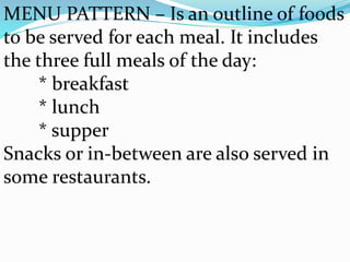 MENU PATTERN – Is an outline of foods
to be served for each meal. It includes
the three full meals of the day:
* breakfast
* lunch
* supper
Snacks or in-between are also served in
some restaurants.
 