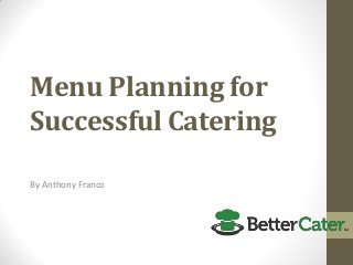 Menu Planning for
Successful Catering
By Anthony Franco
 