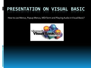 PRESENTATION ON VISUAL BASIC
How to use Menus, Popup Menus, MDI form and Playing Audio in Visual Basic?
 