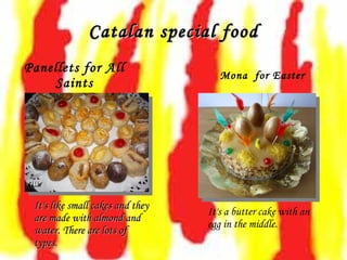 Catalan special food Panellets for All Saints Mona  for Easter It's like small cakes and they are made with almond and water. There are lots of types.  It's a butter cake with an egg in the middle.  