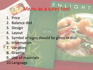 Menu as a sales tool
1. Price
2. Balance diet
3. Design
4. Layout
5. Symbol or signs should be given in dish
6. Information
7. Varieties
8. Graphic
9. Use of materials
10.Language

 