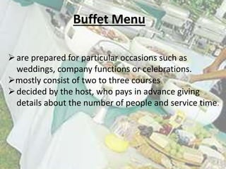 Buffet Menu
 are prepared for particular occasions such as
weddings, company functions or celebrations.
mostly consist of two to three courses
 decided by the host, who pays in advance giving
details about the number of people and service time.

 