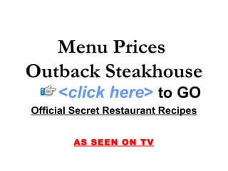 Menu Prices
Outback Steakhouse
     <click here> to GO
Official Secret Restaurant Recipes


        AS SEEN ON TV
 