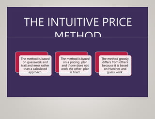 THE INTUITIVE PRICE
METHOD
The method is based
on guesswork and
trail and error rather
than a calculated
approach.
The method is based
on a pricing plan
and if one does not
work the other plan
is tried.
The method grossly
differs from others
because it is based
on Hunches and
guess work.
 
