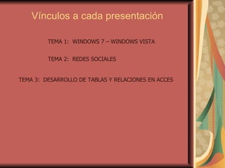 Vínculos a cada presentación TEMA 1:  WINDOWS 7 – WINDOWS VISTA TEMA 2:  REDES SOCIALES TEMA 3:  DESARROLLO DE TABLAS Y RELACIONES EN ACCES 