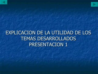 EXPLICACION DE LA UTILIDAD DE LOS TEMAS DESARROLLADOS PRESENTACION 1 