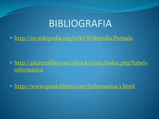 BIBLIOGRAFIA
 http://es.wikipedia.org/wiki/Wikipedia:Portada
 http://planetalibro.net/ebooks/eam/index.php?label=
informatica
 http://www.quedelibros.com/Informatica/1.html
 