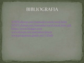 WWW.diuops.net/manuales/word/word.htlm
WWW.duiops.net/manuales/excel/excel.htm-42k
https://www.blogger.com
www.duiops.net/manuales/power
www.programas-gratis-net*//flash
 