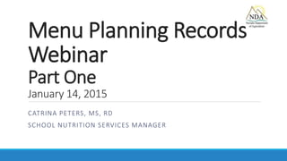 Menu Planning Records
Webinar
Part One
January 14, 2015
CATRINA PETERS, MS, RD
SCHOOL NUTRITION SERVICES MANAGER
 