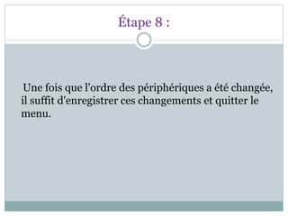 Étape 8 :
Une fois que l'ordre des périphériques a été changée,
il suffit d'enregistrer ces changements et quitter le
menu.
 