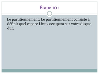 Étape 10 :
Le partitionnement: Le partitionnement consiste à
définir quel espace Linux occupera sur votre disque
dur.
 