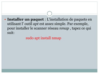  Installer un paquet : L'installation de paquets en
utilisant l' outil apt est assez simple. Par exemple,
pour installer le scanner réseau nmap , tapez ce qui
suit:
sudo apt install nmap
 