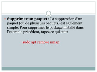  Supprimer un paquet : La suppression d'un
paquet (ou de plusieurs paquets) est également
simple. Pour supprimer le package installé dans
l'exemple précédent, tapez ce qui suit:
sudo apt remove nmap
 