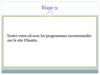 Étape 3:
Tester votre cd avec les programmes recommandés
sur le site Ubuntu.
 