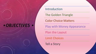 •OBJECTIVES •
Introduction
The Golden Triangle
Color Choice Matters
Play with Money Appearance
Plan the Layout
Limit Choices
Tell a Story
 