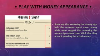 • PLAY WITH MONEY APPEARANCE •
• Some say that removing the money sign
help the customer spent more money
while some suggest that removing the
money sign makes them think that they
are not spending the actual money.
 