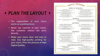 • PLAN THE LAYOUT •
• The organization of your menu
works as a guiding factor.
• Never use columns in your menu.
The customer notices the price
directly.
• Make your menu clear and easy to
read. Use high-quality printing for
your menu. Print the pictures of High
Digital Quality.
 