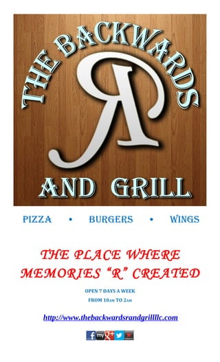 Pizza    •      burgers             •   wings


  THE PLACE WHERE
MEMORIES “R” CREATED
               OPEN 7 DAYS A WEEK
                FROM 10AM TO 2AM


   http://www.thebackwardsrandgrillllc.com
 