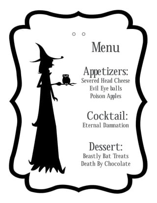 Menu
       Appetizers:
o Severed Eye balls
          Head Cheese
     Evil
         Poison Apples


        Cocktail:
       Eternal Damnation


         Dessert:
       Beastly Bat Treats
      Death By Chocolate
 
