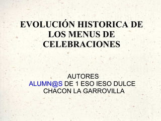 EVOLUCIÓN HISTORICA DE
     LOS MENUS DE
    CELEBRACIONES


          AUTORES
 ALUMN@S DE 1 ESO IESO DULCE
    CHACON LA GARROVILLA
 