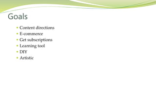  Content directions
 E-commerce
 Get subscriptions
 Learning tool
 DIY
 Artistic
Goals
 
