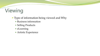  Type of information being viewed and Why
 Business information
 Selling Products
 eLearning
 Artistic Experience
Viewing
 