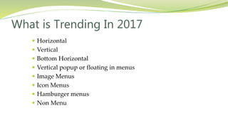  Horizontal
 Vertical
 Bottom Horizontal
 Vertical popup or floating in menus
 Image Menus
 Icon Menus
 Hamburger menus
 Non Menu
What is Trending In 2017
 