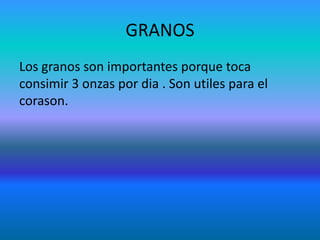 GRANOS
Los granos son importantes porque toca
consimir 3 onzas por dia . Son utiles para el
corason.
 