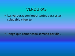 VERDURAS
• Las verduras son importantes para estar
  saludable y fuerte.



• Tengo que comer cada semana por dia .
 