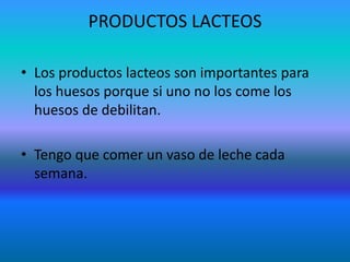 PRODUCTOS LACTEOS

• Los productos lacteos son importantes para
  los huesos porque si uno no los come los
  huesos de debilitan.

• Tengo que comer un vaso de leche cada
  semana.
 