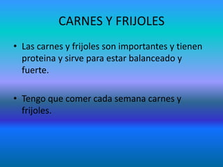 CARNES Y FRIJOLES
• Las carnes y frijoles son importantes y tienen
  proteina y sirve para estar balanceado y
  fuerte.

• Tengo que comer cada semana carnes y
  frijoles.
 