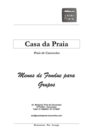Casa da Praia
      Praia de Carcavelos




Menus de Fondue para
      Grupos

    Av. Marginal, Praia de Carcavelos
         2775-604 – Carcavelos
     Telef: 21 4580653 / 91 3178947


    mail@casadapraia-carcavelos.com




      Restaurante · Bar · Lounge
 