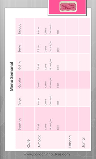 MenuSemanal
www.carlacristinaalves.com
Sábado
Salada
Carne
Guarnição
Base
Sexta
Salada
Carne
Guarnição
Base
Quinta
Salada
Carne
Guarnição
Base
Quarta
Salada
Carne
Guarnição
Base
Terça
Salada
Carne
Guarnição
Base
Segunda
Salada
Carne
Guarnição
Base
Café
Almoço
Lanche
Jantar
 