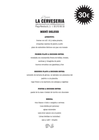 30€
MENÚ DELUXE
APERITIVO:
bravas con all i oli y salsa picante,
croquetas caseras de jamón y pollo
plato de embutidos ibéricos con pan con tomate
PRIMER PLATO A ESCOGER ENTRE:
-ensalada con mozzarella fresca de búfala, tomate,
anchoas y vinagreta de pesto
-huevos revueltos con gambitas y foie
SEGUNDO PLATO A ESCOGER ENTRE:
-solomillo de ternera de girona al cabrales con pimientos del
padrón o a la plancha
-rape fresco a la marinera con almejas y cigalitas
POSTRE A ESCOGER ENTRE:
-pastel de la casa o helado de turrón con chocolate
BEBIDA:
vino blanco o tinto o sangría o cerveza
(una bebida por persona)
aguas minerales
cava brut nature con el postre
(otras bebidas no incluídas)
-pan y café + chupito

 