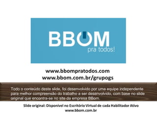 Todo o conteúdo deste slide, foi desenvolvido por uma equipe independente
para melhor compreensão do trabalho a ser desenvolvido, com base no slide
original que encontra-se no site da empresa BBom.
 