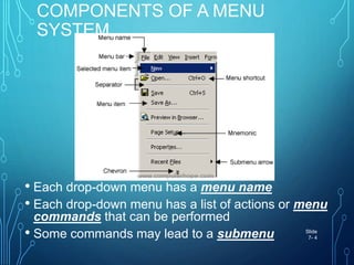 COMPONENTS OF A MENU
SYSTEM
• Each drop-down menu has a menu name
• Each drop-down menu has a list of actions or menu
commands that can be performed
• Some commands may lead to a submenu Slide
7- 4
 
