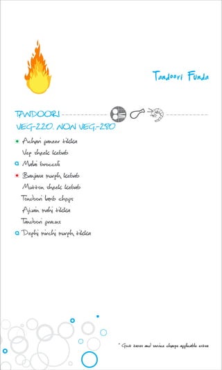 Tandoori Funda
TANDOORI
VEG-220. NON VEG.-280
Achari paneer tikka
Veg sheek kebab
Malai broccoli
Banjara murgh kebab
Mutton sheek kebab
Tondoori lamb chops
Ajwain mahi tikka
Tandoori prawns
Deghi mirchi murgh tikka
* Govt taxes and service charge applicable extra
 