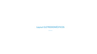 Layout 
ELETRODOMÉSTICOS 
……. 
 