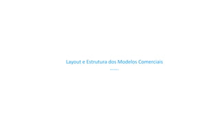 Layout 
e 
Estrutura 
dos 
Modelos 
Comerciais 
……. 
 