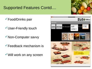 Supported Features Contd....

Food/Drinks pair

User-Friendly touch

Non-Computer savvy

Feedback mechanism is

Will work on any screen
 