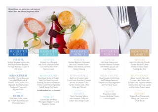 STARTER
Scottish Smoked Salmon and
Kiln Roast Salmon Roulade,
Heritage Beetroot, Capers 
Dill Scone
MAIN COURSE
Corn-Fed Chicken Supreme
with Wild Mushroom 
Cheddar Farce, Parma Ham,
Vegetable Bundles, Fondant
Potato and Mushroom
Infused Gravy
DESSERT
ChocolateTruffle,Vanilla
Ice Cream, Shortbread and
Chocolate Sauce
STARTER
Smoked Duck Roulade
with Duck  Apricot Parfait,
DuckTerrine, Brioche 
Apricot Coulis
MAIN COURSE
Rare Roast Sirloin of English
Beef, Ox CheekYorkshire
Pudding, Dauphinoise Potatoes,
Honey-Glazed RootVegetables,
Kale Tawny Port Sauce
Served medium rare as standard
DESSERT
LemonTart with Baby
Meringues, Raspberries and
Raspberry Sorbet
STARTER
Smoked Beetroot, Marinated
Pear and Creamed Goat’s
Cheese with Walnut and Wild
Honey Dressing
MAIN COURSE
Best End of Lamb Cutlet,
Confit Lamb Shoulder, Crushed
Spinach and Potato Cake,
Garden Greens with a Red
Wine and Mint Jus
DESSERT
Dark Chocolate Sphere
with Hazelnut, Coffee Ice
Cream and Orange Coulis
STARTER
Hot Roast Salmon and
Smoked Haddock Fishcake
with Wilted Spinach and
Crab Mayonnaise
MAIN COURSE
Slow-Cooked Confit Duck,
Red Cabbage, Beetroot
Dauphinoise, RootVegetables
and Five Spice Sauce
DESSERT
Rhubarb Crumble
Mousse,Vanilla Ice Cream,
Crème Anglaise
STARTER
Ham HockTerrine, Piccalilli,
Garden Pea and Crème
Fraiche Emulsion, Black
Pudding Bon Bon
MAIN COURSE
Baked Salmon Fillet with
Crushed New Potato and
Spinach Cake, Samphire,Wilted
Greens, Straw Carrots, Cockle
andVermouth Cream Sauce
DESSERT
Tropical Fruit Mousse with
Mango Ice Cream and
aTuile Biscuit
Please choose one starter, one main and one
dessert from the following suggested menus
SUGGESTED
MENU 1
SUGGESTED
MENU 2
SUGGESTED
MENU 3
SUGGESTED
MENU 4
SUGGESTED
MENU 5
 