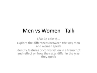 Men vs Women - Talk
                L/O: Be able to…
 Explore the differences between the way men
               and women speak
Identify features of conversation in a transcript
 and reflect on how the sexes differ in the way
                   they speak
 