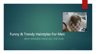 Funny & Trendy Hairstyles For Men
WHY WOMEN HAVE ALL THE FUN
 